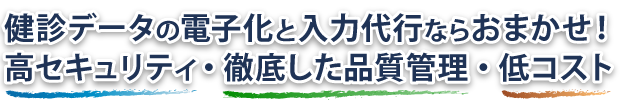 健診データの電子化と入力代行ならおまかせ！
高セキュリティ・徹底した品質管理・低コスト